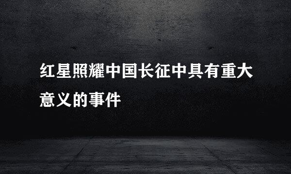 红星照耀中国长征中具有重大意义的事件