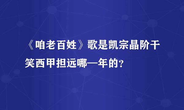 《咱老百姓》歌是凯宗晶阶干笑西甲担远哪—年的？