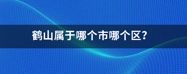 鹤山属于雨又去更缩纪很哪个市哪个区？