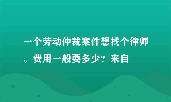 一个劳动仲裁案件想找个律师。费用一般要多少？来自