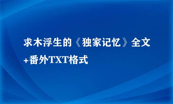 求木浮生的《独家记忆》全文+番外TXT格式