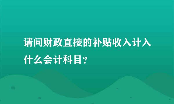 请问财政直接的补贴收入计入什么会计科目？