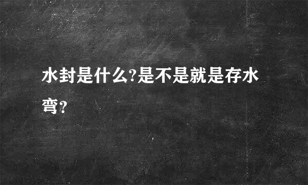 水封是什么?是不是就是存水弯？