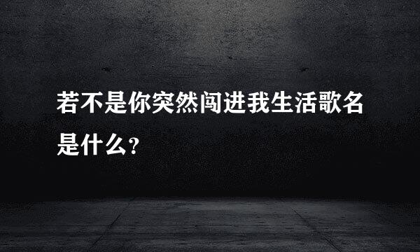 若不是你突然闯进我生活歌名是什么？