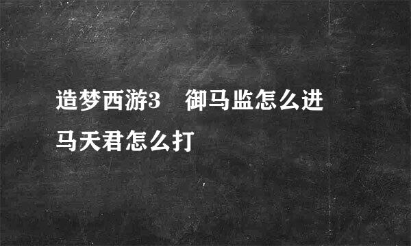 造梦西游3 御马监怎么进 马天君怎么打