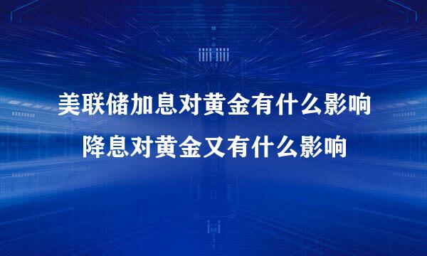 美联储加息对黄金有什么影响 降息对黄金又有什么影响