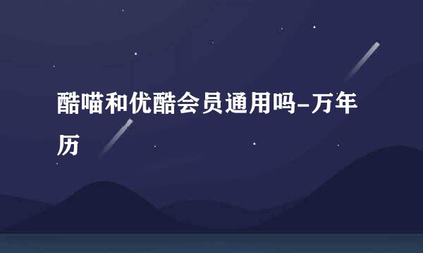 酷喵和优酷会员通用吗-万年历