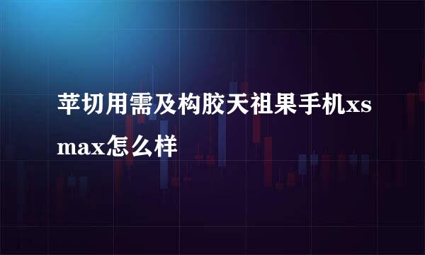 苹切用需及构胶天祖果手机xsmax怎么样