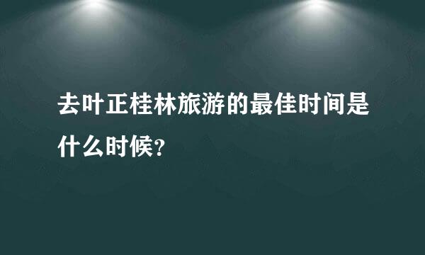 去叶正桂林旅游的最佳时间是什么时候？