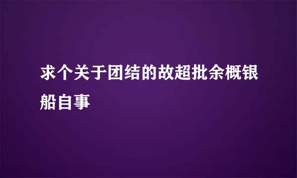 求个关于团结的故超批余概银船自事