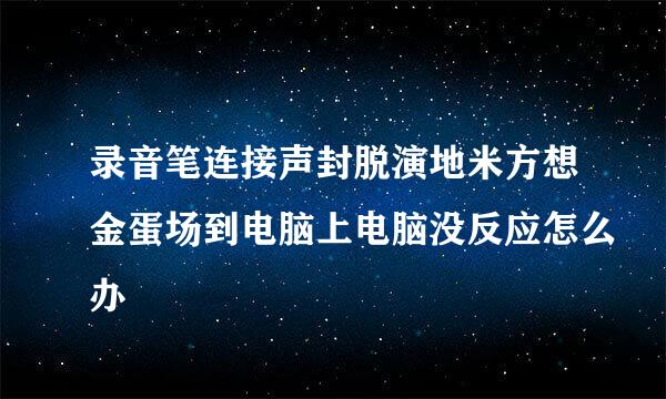 录音笔连接声封脱演地米方想金蛋场到电脑上电脑没反应怎么办