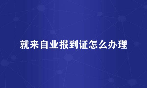 就来自业报到证怎么办理