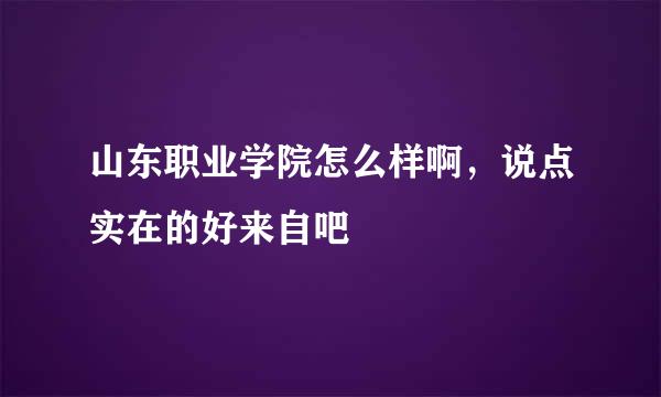 山东职业学院怎么样啊，说点实在的好来自吧