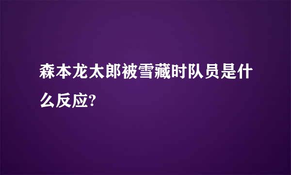 森本龙太郎被雪藏时队员是什么反应?