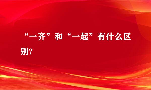 “一齐”和“一起”有什么区别?