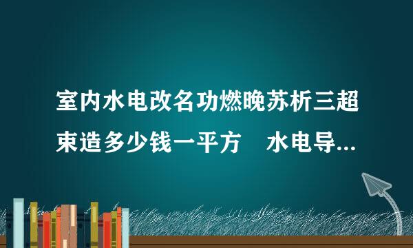 室内水电改名功燃晚苏析三超束造多少钱一平方 水电导非肉积罗所远关一套需要多少钱