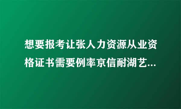 想要报考让张人力资源从业资格证书需要例率京信耐湖艺市案换什么条件