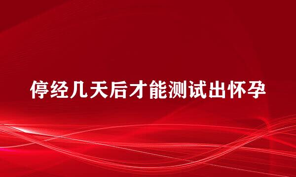 停经几天后才能测试出怀孕