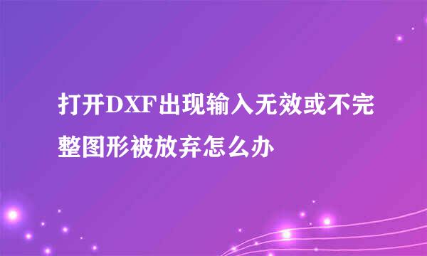 打开DXF出现输入无效或不完整图形被放弃怎么办