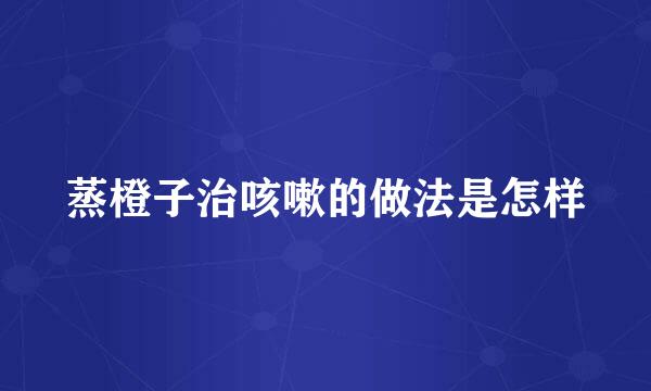 蒸橙子治咳嗽的做法是怎样