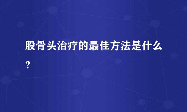 股骨头治疗的最佳方法是什么？