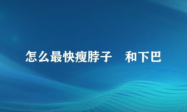 怎么最快瘦脖子 和下巴