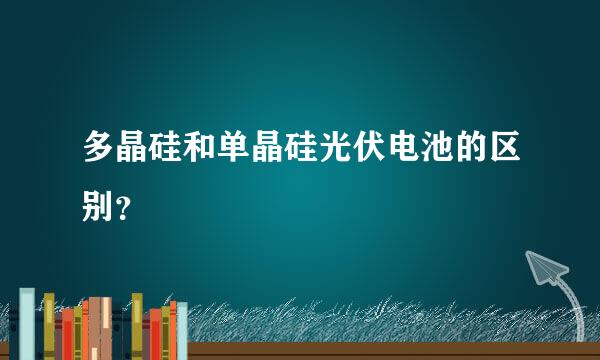 多晶硅和单晶硅光伏电池的区别？