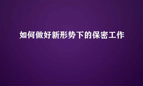 如何做好新形势下的保密工作