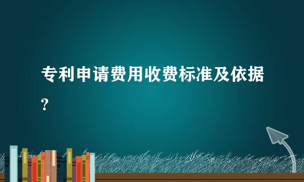 专利申请费用收费标准及依据?