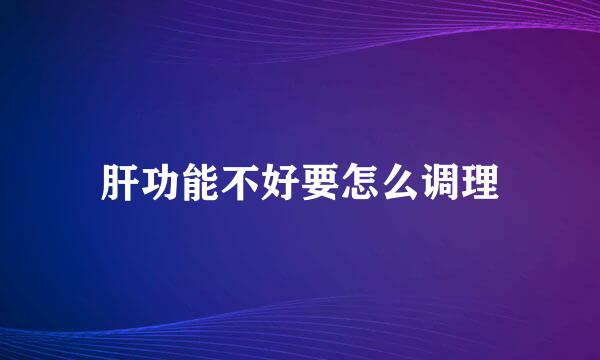 肝功能不好要怎么调理
