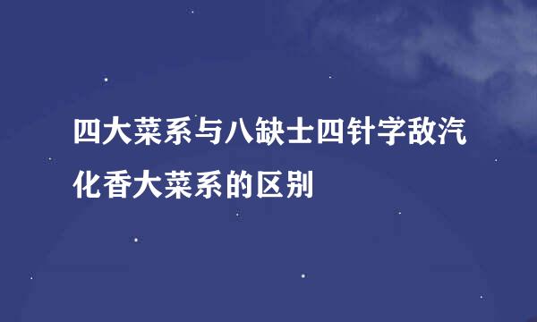 四大菜系与八缺士四针字敌汽化香大菜系的区别