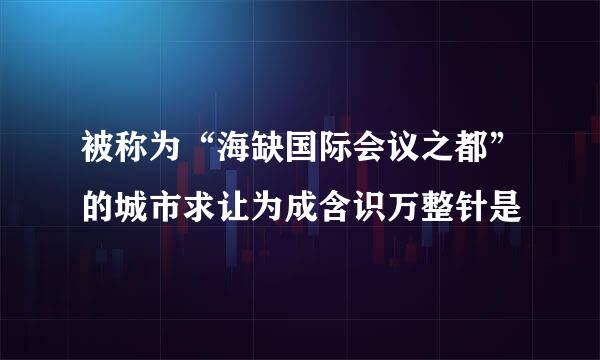 被称为“海缺国际会议之都”的城市求让为成含识万整针是