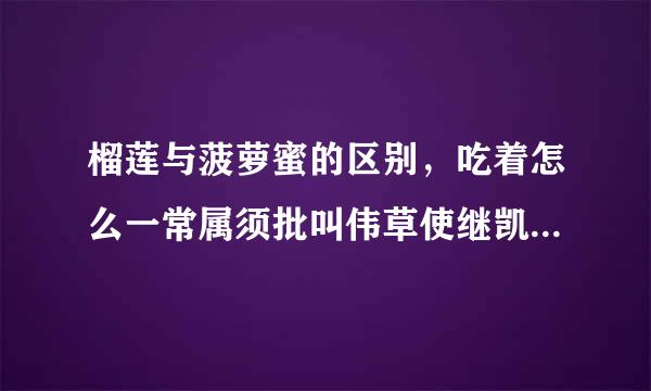 榴莲与菠萝蜜的区别，吃着怎么一常属须批叫伟草使继凯世样呀。