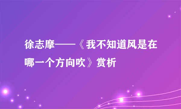 徐志摩——《我不知道风是在哪一个方向吹》赏析