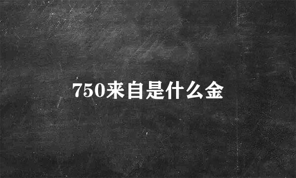 750来自是什么金