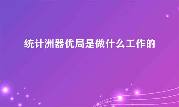 统计洲器优局是做什么工作的