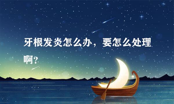 牙根发炎怎么办，要怎么处理啊？