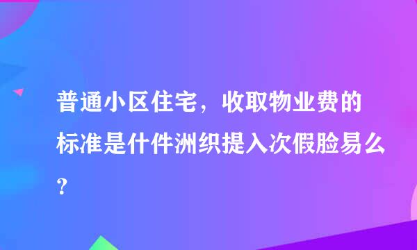 普通小区住宅，收取物业费的标准是什件洲织提入次假脸易么？