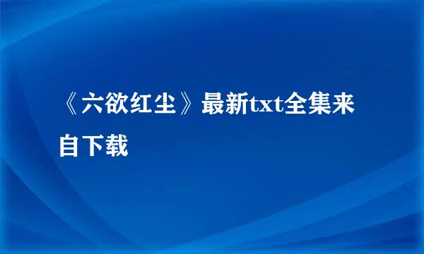 《六欲红尘》最新txt全集来自下载