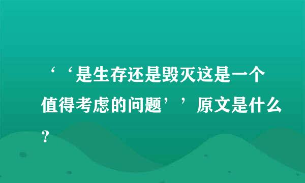 ‘‘是生存还是毁灭这是一个值得考虑的问题’’原文是什么？