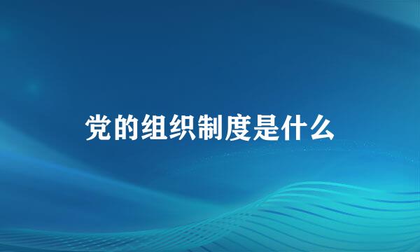 党的组织制度是什么