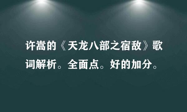 许嵩的《天龙八部之宿敌》歌词解析。全面点。好的加分。