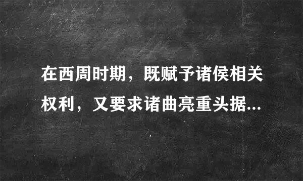 在西周时期，既赋予诸侯相关权利，又要求诸曲亮重头据侯履行相关义务...