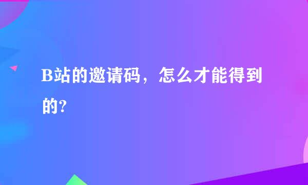 B站的邀请码，怎么才能得到的?