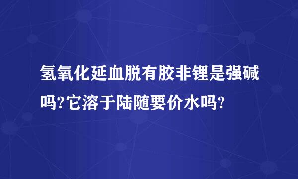 氢氧化延血脱有胶非锂是强碱吗?它溶于陆随要价水吗?