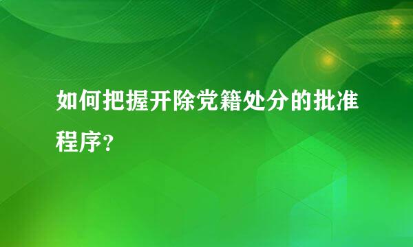 如何把握开除党籍处分的批准程序？