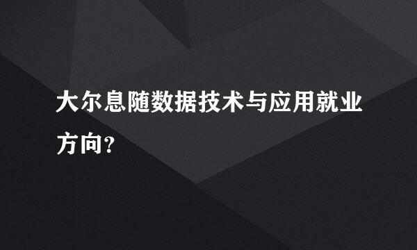 大尔息随数据技术与应用就业方向？