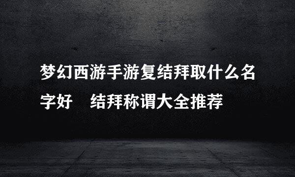 梦幻西游手游复结拜取什么名字好 结拜称谓大全推荐
