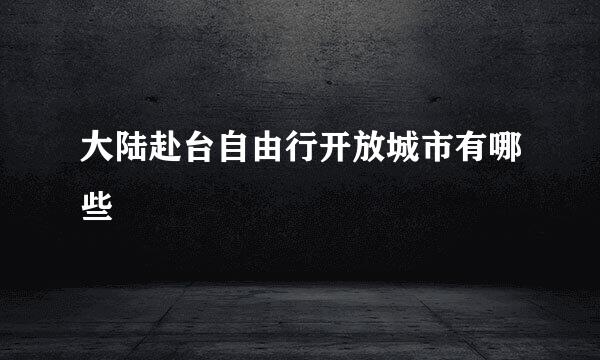 大陆赴台自由行开放城市有哪些