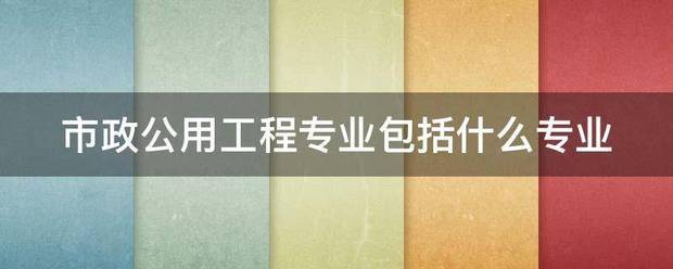 市政公用工程专业包括什么专业